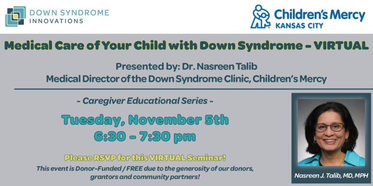 Medical Care of Your Child with Down Syndrome Presented by Nasreen J. Talib, MD, MPH, Medical Director of the Down Syndrome Clinic at Children's Mercy